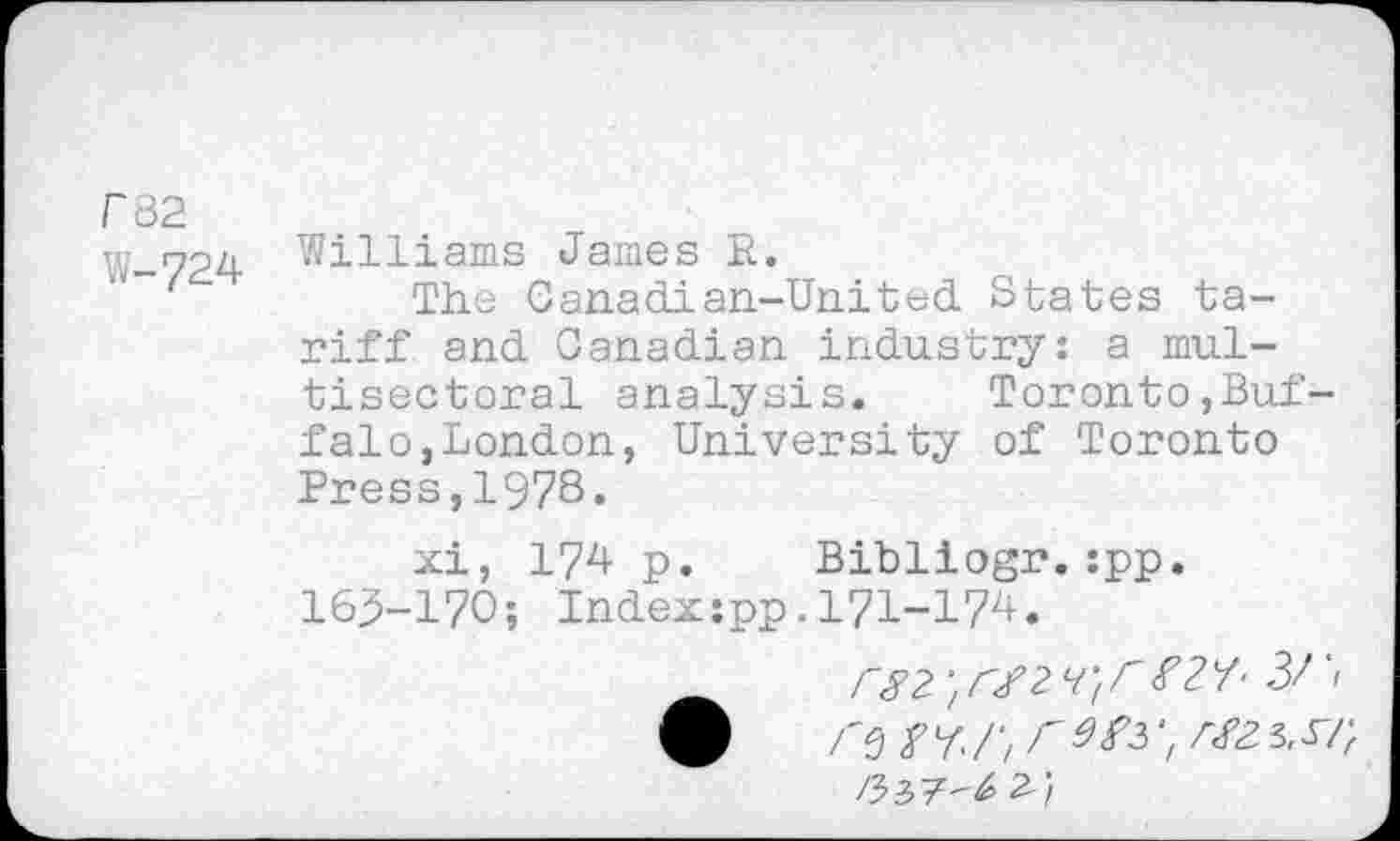 ﻿rB2
w_7pzi Williams James R.
'	The Canadian-United States ta-
riff and Canadian industry: a multisectoral analysis. Toronto,Buffalo,London, University of Toronto Press,1978.
xi, 174 p. Bibliogr.:pp. 16^-170-, Index:pp.l7L-17d.
rg2'lrJ,2Lt‘lr 3/ '1 9	% / / < ^3	3,3-rf